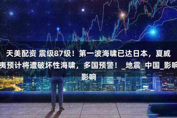 天美配资 震级87级！第一波海啸已达日本，夏威夷预计将遭破坏性海啸，多国预警！_地震_中国_影响
