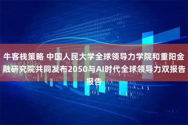 牛客栈策略 中国人民大学全球领导力学院和重阳金融研究院共同发布2050与AI时代全球领导力双报告