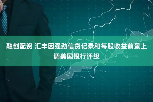 融创配资 汇丰因强劲信贷记录和每股收益前景上调美国银行评级