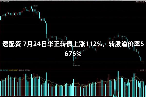 速配资 7月24日华正转债上涨112%，转股溢价率5676%