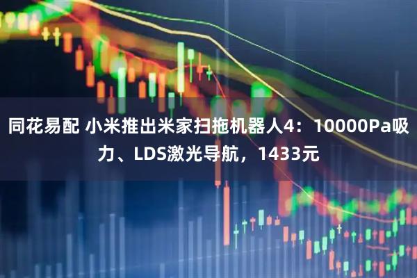 同花易配 小米推出米家扫拖机器人4:10000Pa吸力、LDS激光导航,1433元