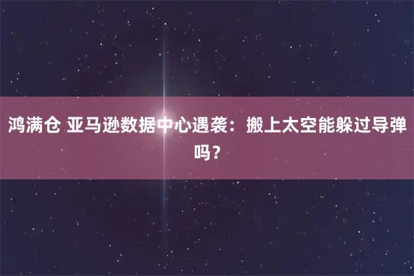 鸿满仓 亚马逊数据中心遇袭：搬上太空能躲过导弹吗？