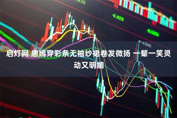 启灯网 唐嫣穿彩条无袖纱裙卷发微扬 一颦一笑灵动又明媚