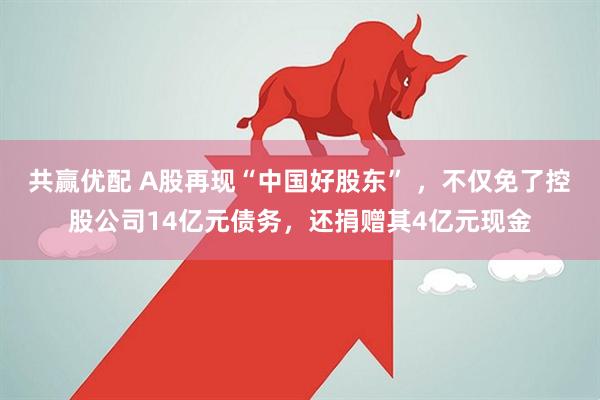 共赢优配 A股再现“中国好股东” ，不仅免了控股公司14亿元债务，还捐赠其4亿元现金