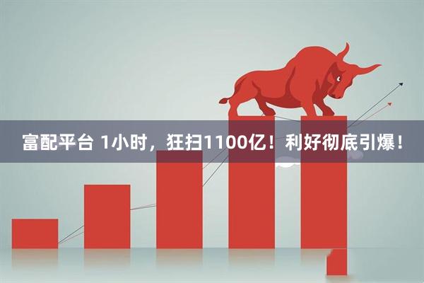 富配平台 1小时，狂扫1100亿！利好彻底引爆！