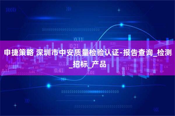 申捷策略 深圳市中安质量检验认证-报告查询_检测_招标_产品