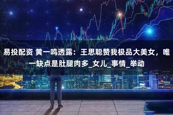 易投配资 黄一鸣透露：王思聪赞我极品大美女，唯一缺点是肚腿肉多_女儿_事情_举动